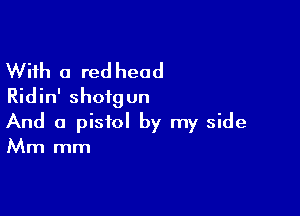 With a red head
Ridin' shotgun

And a pistol by my side
Mm mm