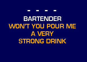 BARTENDER
WON'T YOU POUR ME

A VERY
STRONG DRINK