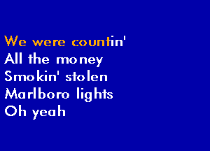 We were countin'
All the money

Smokin' stolen
Marlboro lights
Oh yeah