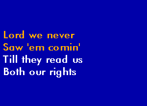 Lord we never
Saw 'em co min'

Till they read us
Both our rights