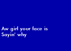 Aw girl your face is
Sayin' why