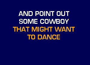 AND POINT OUT
SOME COWBOY
THAT MIGHT WANT

TO DANCE