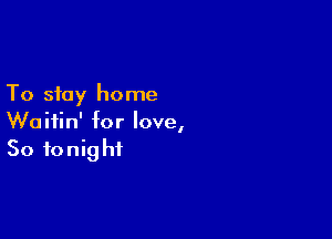 To stay home

Woifin' for love,
So tonight