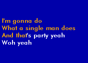 I'm gonna do
Whai a single man does

And that's party yeah
Woh yeah