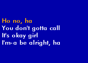 Ho no, he
You don't 90110 call

Ifs okay girl
I'm-a be alright, ha