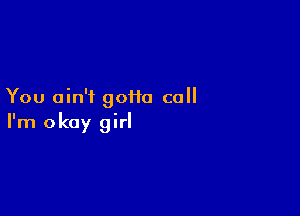 You ain't 90110 call

I'm okay girl