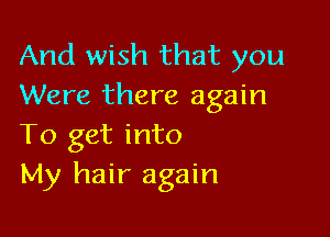 And wish that you
Were there again

To get into
My hair again