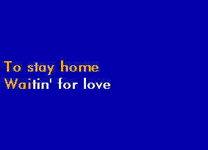 To stay home

Waitin' for love