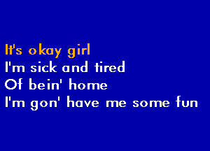 Ifs okay girl

I'm sick and tired

Of bein' home

I'm gon' have me some fun