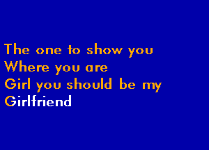 The one to show you
Where you are

Girl you should be my
Girlfriend