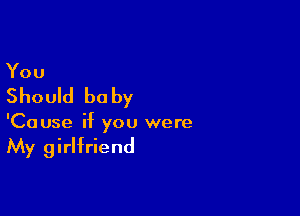 You

Should be by

'Cause if you were

My girlfriend