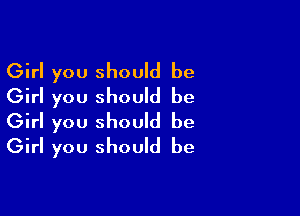 Girl you should be
Girl you should be

Girl you should be
Girl you should be