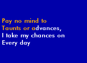Pay no mind 10
Taunfs or advances,

I take my chances on

Every day