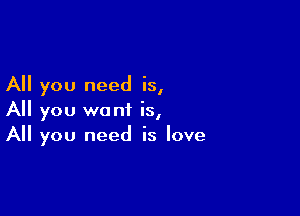 All you need is,

All you want is,
All you need is love