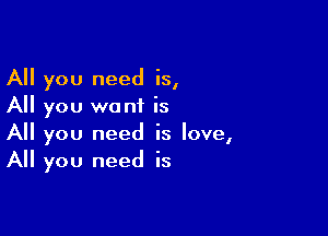 All you need is,
All you wantL is

All you need is love,
All you need is