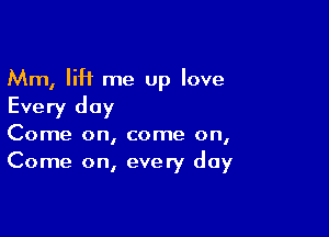 Mm, liH me up love

Every day

Come on, come on,
Come on, every day