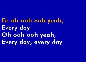 Ee oh ooh ooh yeah,
Every day

Oh ooh ooh yeah,
Every day, every day