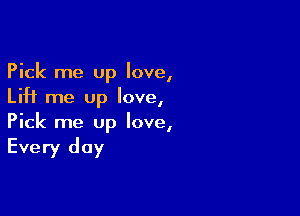 Pick me up love,
Lift me up love,

Pick me up love,

Every day