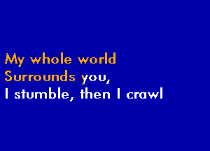 My whole world

Surrounds you,
I stumble, then I crawl