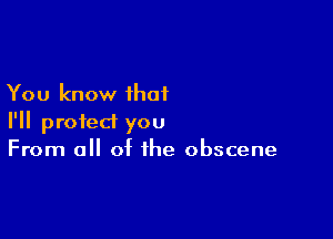 You know that

I'll protect you
From all of the obscene