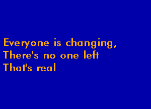 Everyone is changing,

There's no one left

That's real