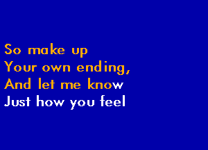 So make up
Your own ending,

And let me know
Just how you feel