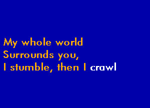 My whole world

Surrounds you,
I stumble, then I crawl