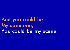 And you could be

My someone,
You could be my scene