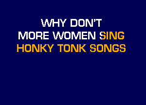 WHY DON'T
MORE WOMEN SING
HONKY TONK SONGS