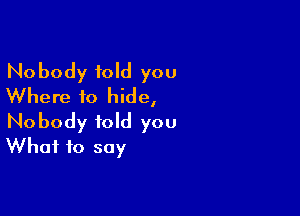 Nobody told you
Where to hide,

Nobody told you
What to say