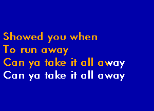 Showed you when
To run away

Can ya fake it all away
Can ya take if all away