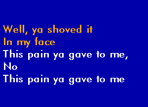 Well, yo shoved it

In my face

This pain yo gave to me,
No

This pain ya gave to me