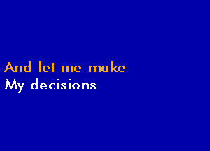 And let me make

My decisions