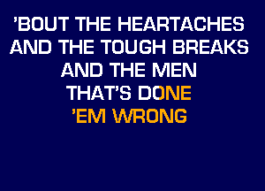 'BOUT THE HEARTACHES
AND THE TOUGH BREAKS
AND THE MEN
THAT'S DONE
'EM WRONG