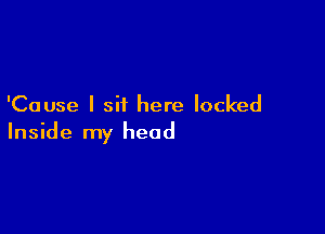 'Cause I sit here locked

Inside my head