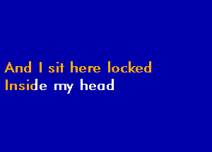 And I sit here locked

Inside my head