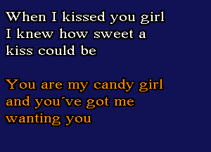 When I kissed you girl
I knew how sweet a
kiss could be

You are my candy girl
and you've got me
wanting you