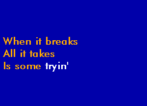 When it breaks

All if to kes

Is some tryin'