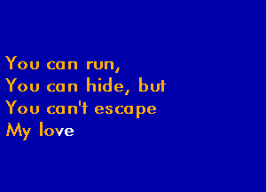 You can run,
You can hide, bu1

You can't escape
My love