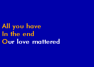 All you have

In the end
Our love mattered