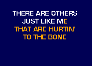 THERE ARE OTHERS
JUST LIKE ME
THAT ARE HURTIN'
TO THE BONE