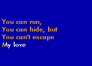 You can run,
You can hide, bu1

You can't escape
My love