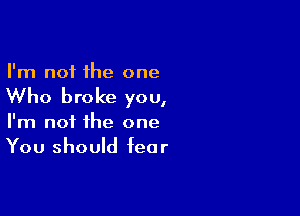 I'm not the one

Who broke you,

I'm not the one
You should fear