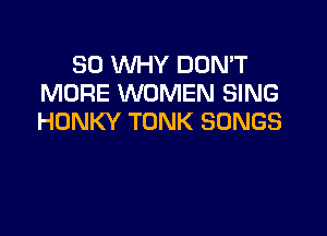 SO WHY DON'T
MORE WOMEN SING

HDNKY TONK SONGS