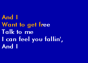 And I
Want to get free

Talk to me
I can feel you IoIIin',

And I