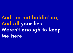 And I'm not holdin' on,
And all your lies

Weren't enough to keep
Me here