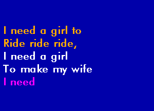 I need a girl to

Ride ride ride,

I need a girl
To make my wife