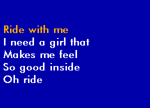 Ride with me
I need a girl that

Makes me feel
So good inside

Oh ride