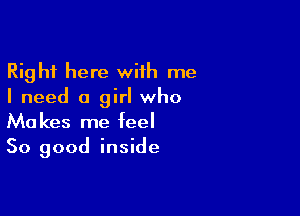 Right here with me
I need a girl who

Makes me feel
So good inside