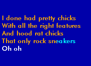 I done had preHy chicks
Wiih a he right feaiures
And hood rat chicks

That only rock snea kers

Oh oh